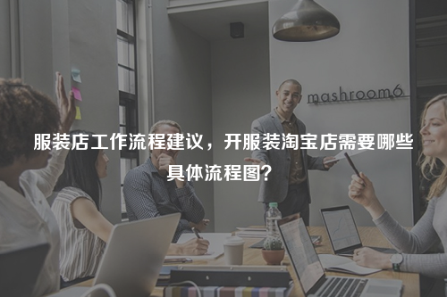 服裝店工作流程建議，開服裝淘寶店需要哪些具體流程圖？