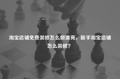 淘寶店鋪免費裝修怎么做漂亮，新手淘寶店鋪怎么裝修？